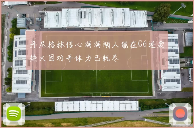 丹尼格林信心满满湖人能在G6逆袭热火因对手体力已耗尽