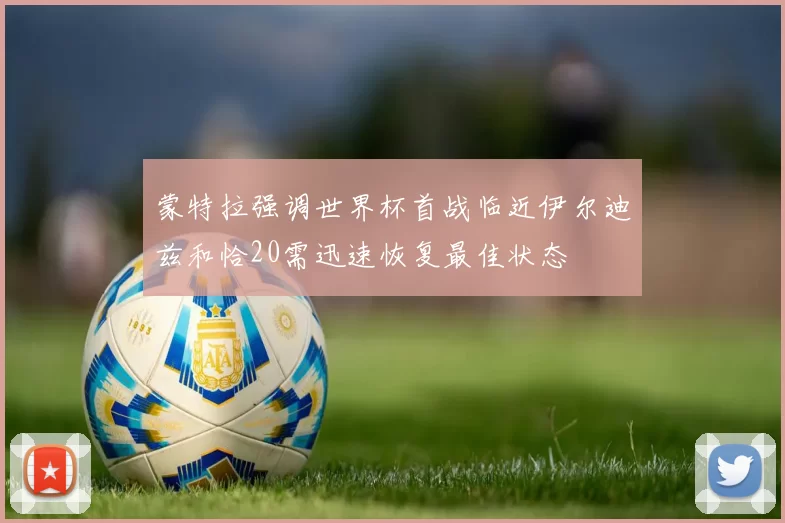 蒙特拉强调世界杯首战临近伊尔迪兹和恰20需迅速恢复最佳状态