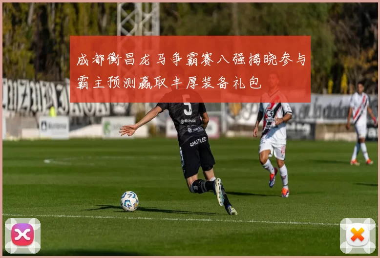 成都衡昌龙马争霸赛八强揭晓参与霸主预测赢取丰厚装备礼包
