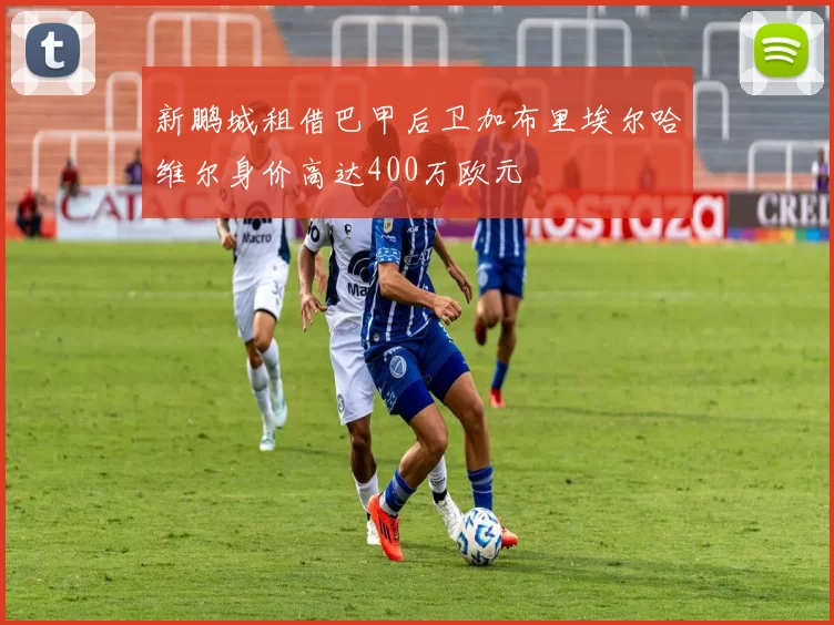 新鹏城租借巴甲后卫加布里埃尔哈维尔身价高达400万欧元