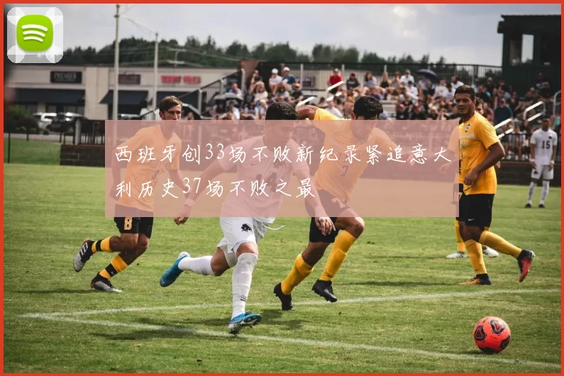 西班牙创33场不败新纪录紧追意大利历史37场不败之最