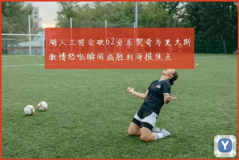 湖人三将合砍62分东契奇与里夫斯激情怒吼瞬间成胜利海报焦点
