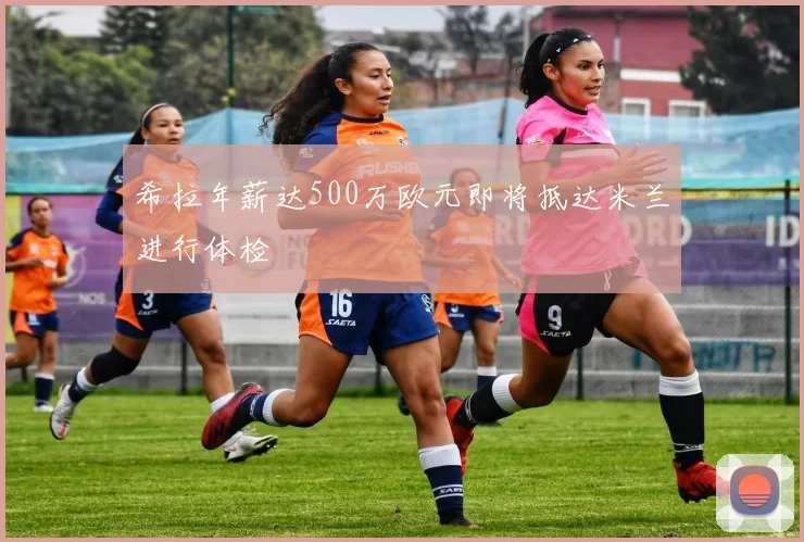 希拉年薪达500万欧元即将抵达米兰进行体检