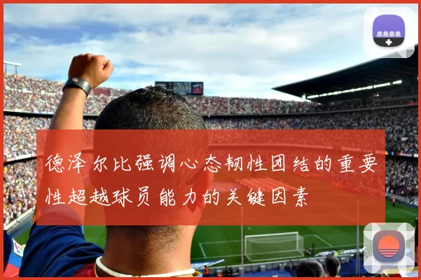 德泽尔比强调心态韧性团结的重要性超越球员能力的关键因素