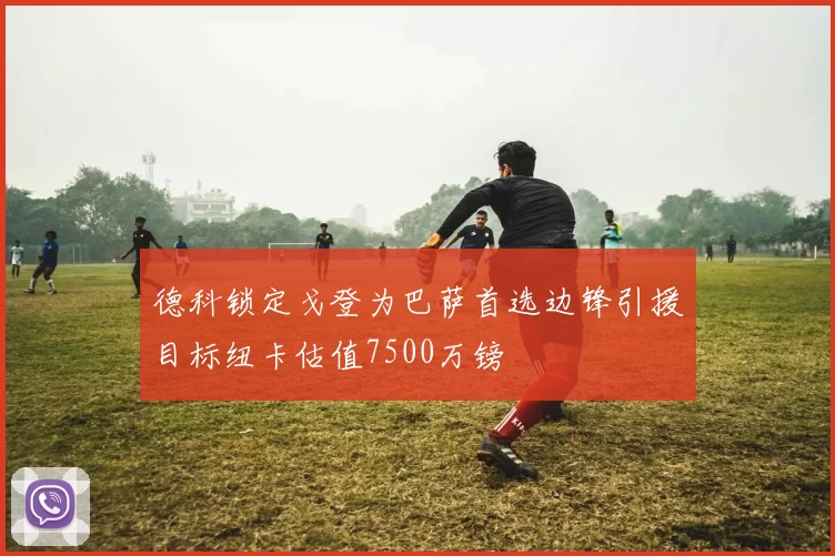 德科锁定戈登为巴萨首选边锋引援目标纽卡估值7500万镑