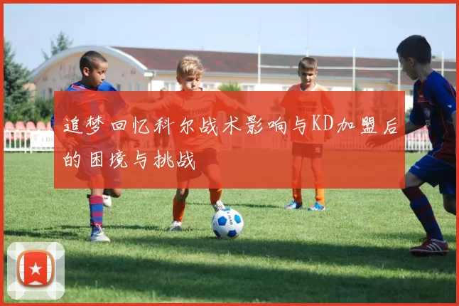 追梦回忆科尔战术影响与KD加盟后的困境与挑战