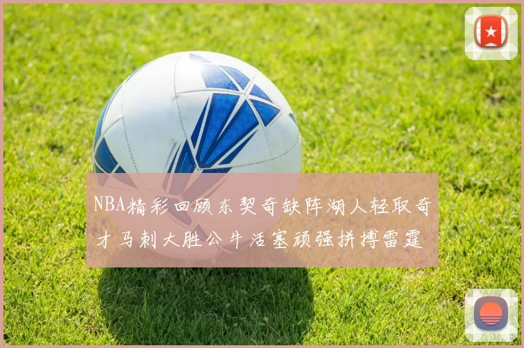 NBA精彩回顾东契奇缺阵湖人轻取奇才马刺大胜公牛活塞顽强拼搏雷霆