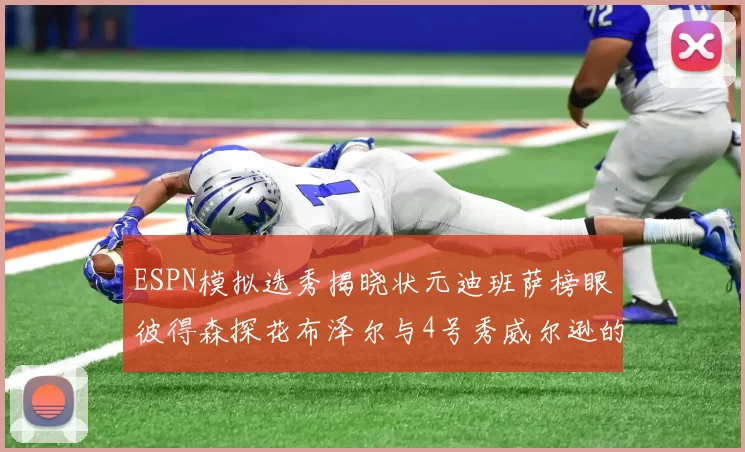 ESPN模拟选秀揭晓状元迪班萨榜眼彼得森探花布泽尔与4号秀威尔逊的精彩表现