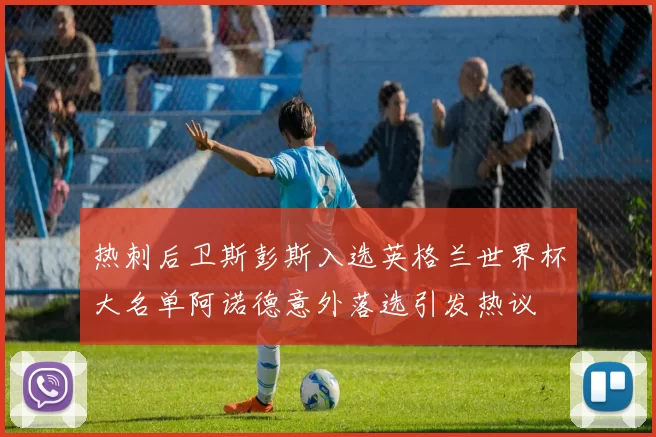 热刺后卫斯彭斯入选英格兰世界杯大名单阿诺德意外落选引发热议