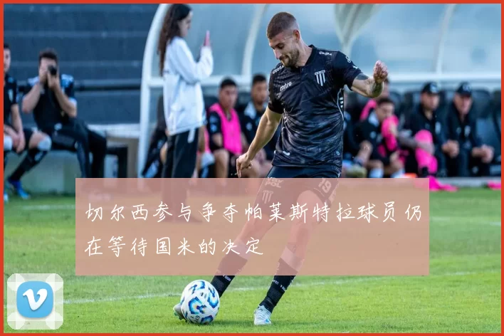 切尔西参与争夺帕莱斯特拉球员仍在等待国米的决定