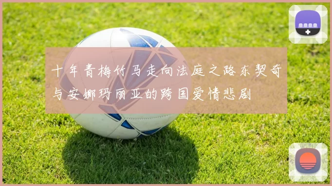 十年青梅竹马走向法庭之路东契奇与安娜玛丽亚的跨国爱情悲剧