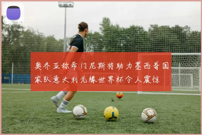 奥乔亚称希门尼斯将助力墨西哥国家队意大利无缘世界杯令人震惊