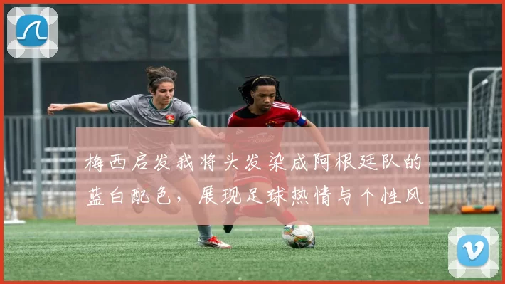 梅西启发我将头发染成阿根廷队的蓝白配色，展现足球热情与个性风采