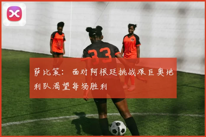 萨比策：面对阿根廷挑战艰巨奥地利队渴望每场胜利