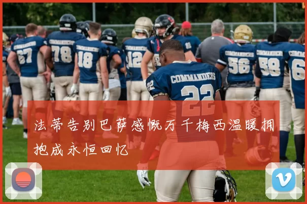 法蒂告别巴萨感慨万千梅西温暖拥抱成永恒回忆