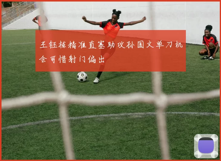 王钰栋精准直塞助攻孙国文单刀机会可惜射门偏出