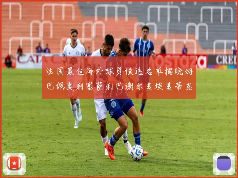 法国最佳海外球员候选名单揭晓姆巴佩奥利塞萨利巴谢尔基埃基蒂克争夺荣誉