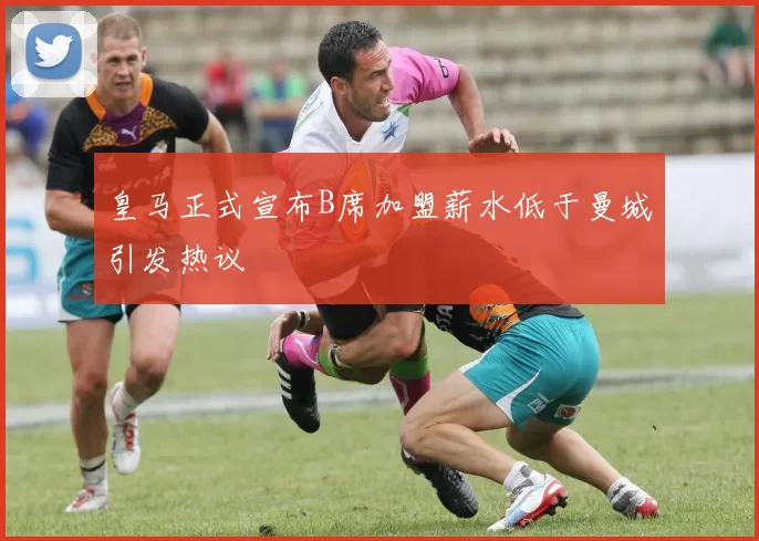 皇马正式宣布B席加盟薪水低于曼城引发热议