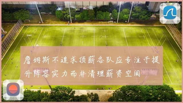 詹姆斯不追求顶薪各队应专注于提升阵容实力而非清理薪资空间