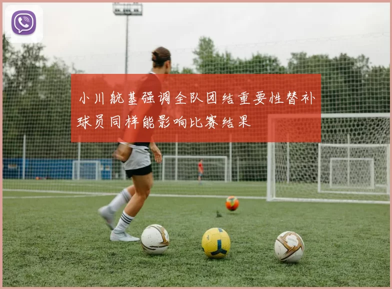 小川航基强调全队团结重要性替补球员同样能影响比赛结果