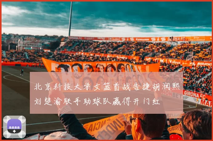 北京科技大学女篮首战告捷胡润熙刘楚渝联手助球队赢得开门红